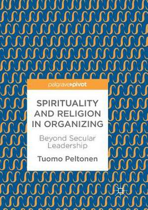 Spirituality and Religion in Organizing: Beyond Secular Leadership de Tuomo Peltonen