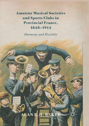 Amateur Musical Societies and Sports Clubs in Provincial France, 1848-1914: Harmony and Hostility de Alan R. H. Baker