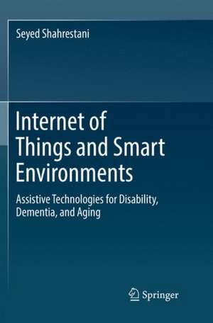 Internet of Things and Smart Environments: Assistive Technologies for Disability, Dementia, and Aging de Seyed Shahrestani