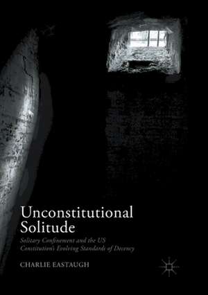 Unconstitutional Solitude: Solitary Confinement and the US Constitution’s Evolving Standards of Decency de Charlie Eastaugh