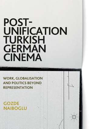 Post-Unification Turkish German Cinema: Work, Globalisation and Politics Beyond Representation de Gozde Naiboglu