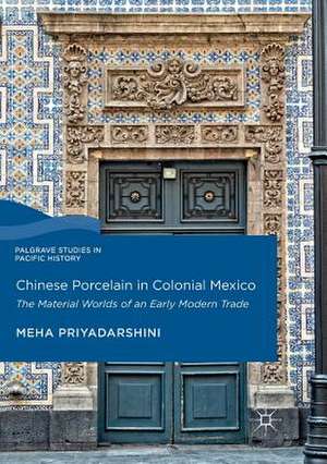 Chinese Porcelain in Colonial Mexico: The Material Worlds of an Early Modern Trade de Meha Priyadarshini