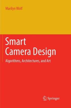 Smart Camera Design: Algorithms, Architectures, and Art de Marilyn Wolf