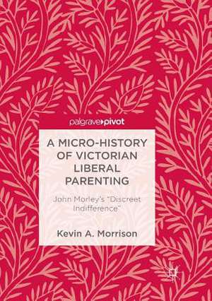 A Micro-History of Victorian Liberal Parenting: John Morley's "Discreet Indifference" de Kevin A. Morrison