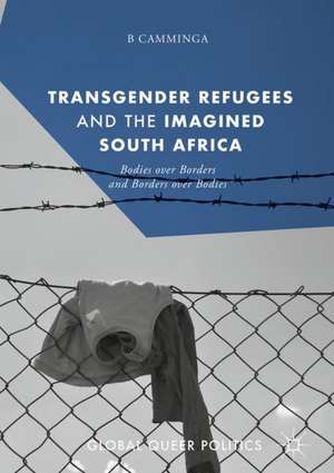 Transgender Refugees and the Imagined South Africa: Bodies Over Borders and Borders Over Bodies de B Camminga