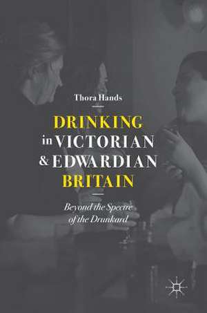 Drinking in Victorian and Edwardian Britain: Beyond the Spectre of the Drunkard de Thora Hands