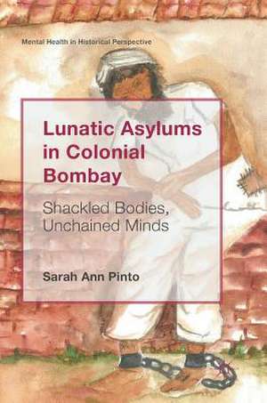 Lunatic Asylums in Colonial Bombay: Shackled Bodies, Unchained Minds de Sarah Ann Pinto