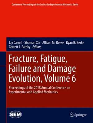 Fracture, Fatigue, Failure and Damage Evolution, Volume 6: Proceedings of the 2018 Annual Conference on Experimental and Applied Mechanics de Jay Carroll