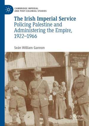 The Irish Imperial Service: Policing Palestine and Administering the Empire, 1922–1966 de Seán William Gannon