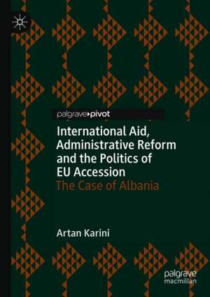 International Aid, Administrative Reform and the Politics of EU Accession: The Case of Albania de Artan Karini