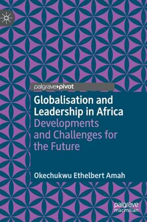 Globalisation and Leadership in Africa: Developments and Challenges for the Future de Okechukwu Ethelbert Amah