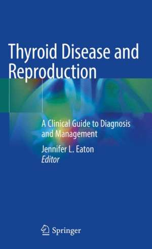 Thyroid Disease and Reproduction: A Clinical Guide to Diagnosis and Management de Jennifer L. Eaton