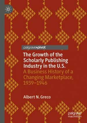 The Growth of the Scholarly Publishing Industry in the U.S.: A Business History of a Changing Marketplace, 1939–1946 de Albert N. Greco