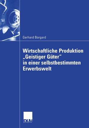 Wirtschaftliche Produktion „Geistiger Güter“ in einer selbstbestimmten Erwerbswelt de Gerhard Borgard