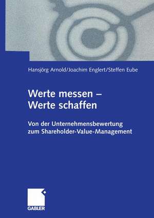 Werte messen — Werte schaffen: Von der Unternehmensbewertung zum Shareholder-Value-Management de Hansjoerg Arnold