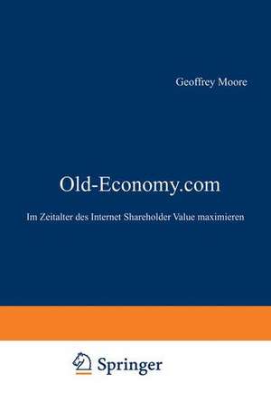 Old-Economy.com: Im Zeitalter des Internet Shareholder Value maximieren de Geoffrey A. Moore