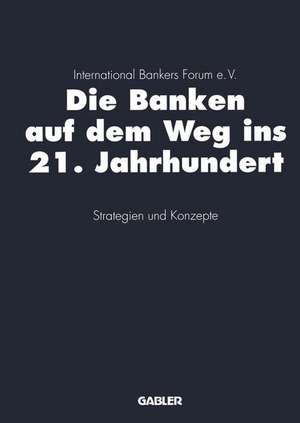 Die Banken auf dem Weg ins 21. Jahrhundert: Strategien und Konzepte de International Bankers Forum e.V. (Hrsg.)