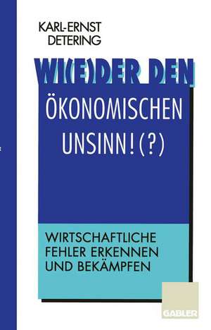 Wi(e)der den ökonomischen Unsinn!(?): Wirtschaftliche Fehler erkennen und bekämpfen de Karl-Ernst Detering