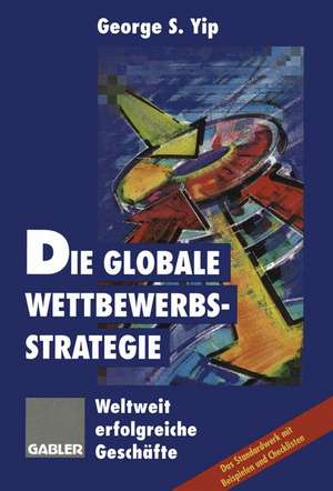 Die globale Wettbewerbsstrategie: Weltweit erfolgreiche Geschäfte de George S. Yip