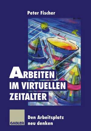 Arbeiten im virtuellen Zeitalter: Den Arbeitsplatz neu denken de Peter Fischer