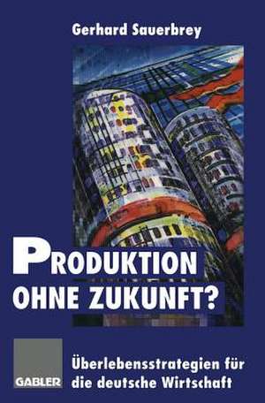 Produktion ohne Zukunft?: Überlebensstrategien für die deutsche Wirtschaft de Gerhard Sauerbrey