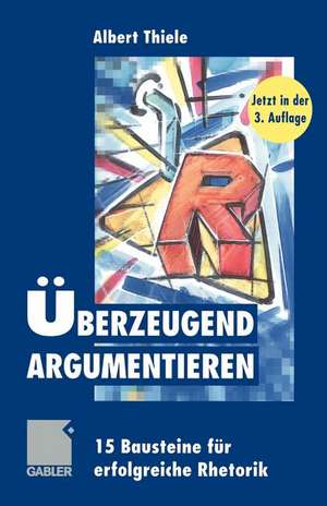 Überzeugend argumentieren: 15 Bausteine für erfolgreiche Rhetorik de Albert Thiele