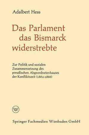 Das Parlament das Bismarck widerstrebte: Zur Politik und sozialen Zusammensetzung des preußischen Abgeordnetenhauses der Konfliktszeit (1862–1866) de Adalbert Hess