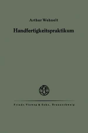 Das Handfertigkeitspraktikum: Ein Hilfsbuch für den Handfertigkeitsunterricht an höheren Lehranstalten und zum Selbstunterricht de Arthur Wehnelt