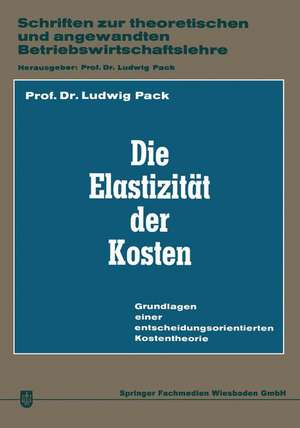 Die Elastizität der Kosten: Grundlagen einer entscheidungsorientierten Kostentheorie de Ludwig Pack