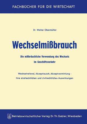 Wechselmißbrauch: Die mißbräuchliche Verwendung des Wechsels im Geschäftsverkehr Wechselreiterei, Akzepttausch, Akzeptvermittlung — ihre strafrechtlichen und zivilrechtlichen Auswirkungen de Walter Obermüller