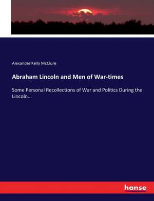 Abraham Lincoln and Men of War-times de Alexander Kelly Mcclure