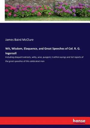 Wit, Wisdom, Eloquence, and Great Speeches of Col. R. G. Ingersoll de James Baird Mcclure