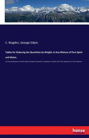 Tables for Reducing the Quantities by Weight, in Any Mixture of Pure Spirit and Water, de C. Blagden