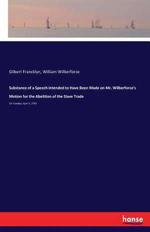 Substance of a Speech Intended to Have Been Made on Mr. Wilberforce's Motion for the Abolition of the Slave Trade de Gilbert Francklyn