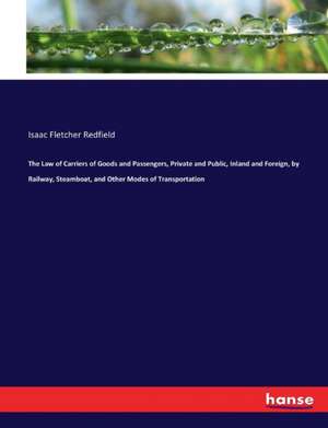 The Law of Carriers of Goods and Passengers, Private and Public, Inland and Foreign, by Railway, Steamboat, and Other Modes of Transportation de Isaac Fletcher Redfield