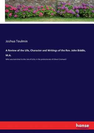 A Review of the Life, Character and Writings of the Rev. John Biddle, M.A. de Joshua Toulmin