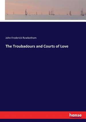 The Troubadours and Courts of Love de John Frederick Rowbotham