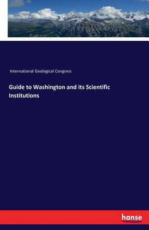 Guide to Washington and its Scientific Institutions de International Geological Congress