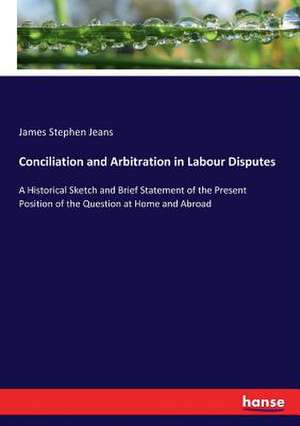 Conciliation and Arbitration in Labour Disputes de James Stephen Jeans