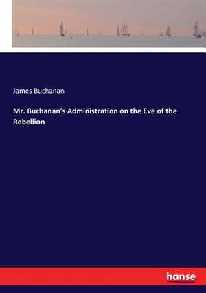 Mr. Buchanan's Administration on the Eve of the Rebellion de James Buchanan