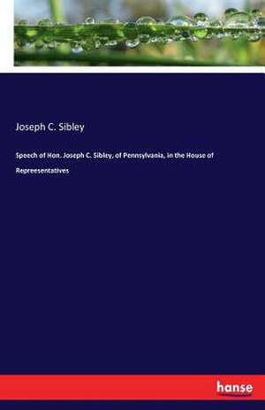 Speech of Hon. Joseph C. Sibley, of Pennsylvania, in the House of Repreesentatives de Joseph C. Sibley