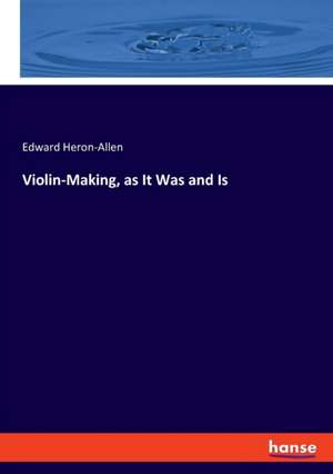 Violin-Making, as It Was and Is de Edward Heron-Allen