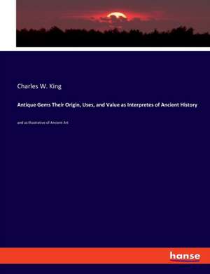 Antique Gems Their Origin, Uses, and Value as Interpretes of Ancient History de Charles W. King