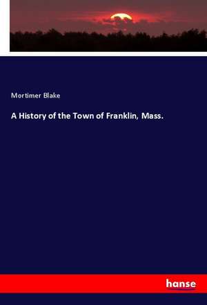 A History of the Town of Franklin, Mass. de Mortimer Blake