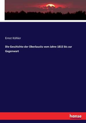 Die Geschichte der Oberlausitz vom Jahre 1815 bis zur Gegenwart de Ernst Köhler