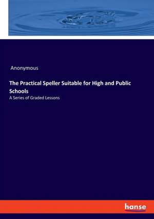 The Practical Speller Suitable for High and Public Schools de Anonymous