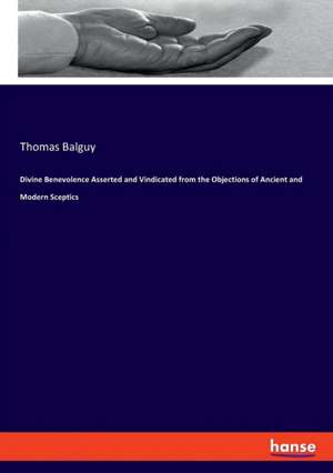 Divine Benevolence Asserted and Vindicated from the Objections of Ancient and Modern Sceptics de Thomas Balguy