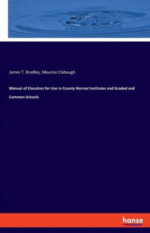 Manual of Elocution for Use in County Normal Institutes and Graded and Common Schools de James T. Bradley