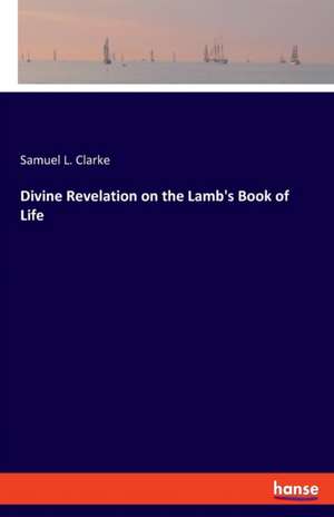 Divine Revelation on the Lamb's Book of Life de Samuel L. Clarke