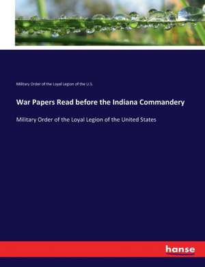 War Papers Read before the Indiana Commandery de Military Order of the Loyal Legion of the U. S.